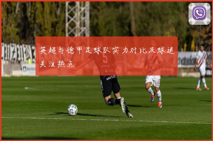 英超与德甲足球队实力对比及球迷关注热点