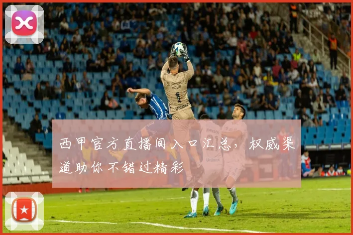 西甲官方直播间入口汇总，权威渠道助你不错过精彩
