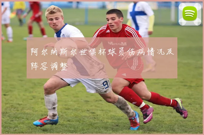 阿尔纳斯尔世俱杯球员伤病情况及阵容调整