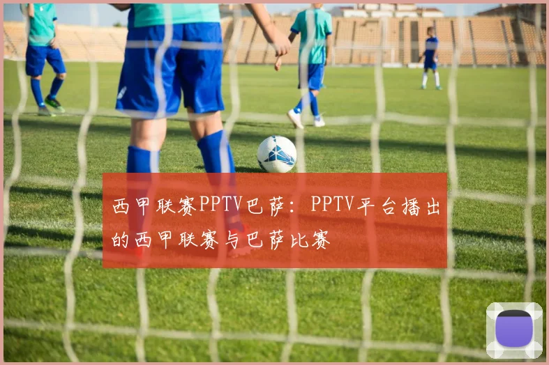 西甲联赛PPTV巴萨：PPTV平台播出的西甲联赛与巴萨比赛