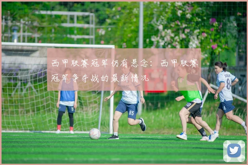 西甲联赛冠军仍有悬念：西甲联赛冠军争夺战的最新情况