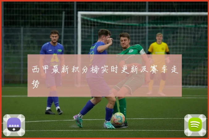 西甲最新积分榜实时更新及赛季走势