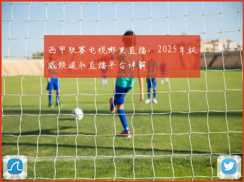 西甲联赛电视哪里直播，2025年权威频道和直播平台详解