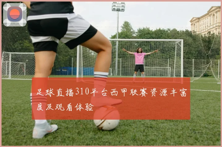 足球直播310平台西甲联赛资源丰富度及观看体验