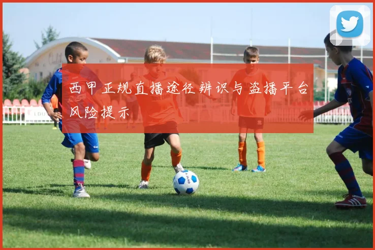 西甲正规直播途径辨识与盗播平台风险提示