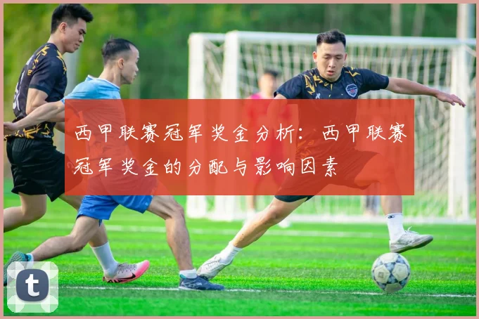 西甲联赛冠军奖金分析：西甲联赛冠军奖金的分配与影响因素