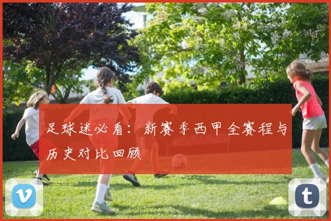 足球迷必看：新赛季西甲全赛程与历史对比回顾