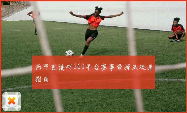 西甲直播吧360平台赛事资源及观看指南