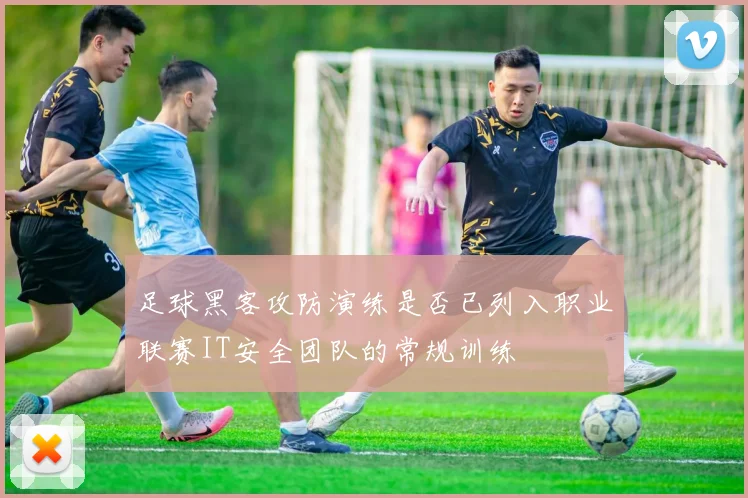 足球黑客攻防演练是否已列入职业联赛IT安全团队的常规训练