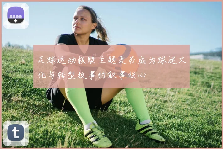 足球运动救赎主题是否成为球迷文化与转型故事的叙事核心
