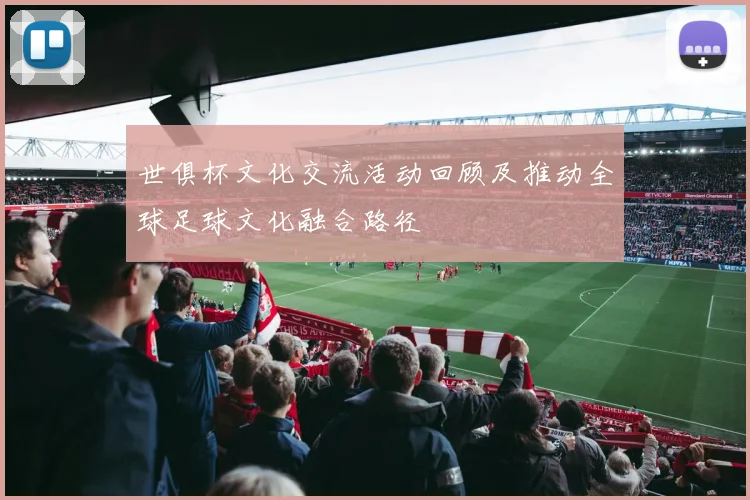 世俱杯文化交流活动回顾及推动全球足球文化融合路径