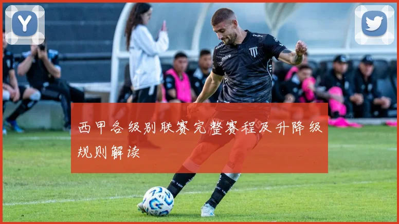 西甲各级别联赛完整赛程及升降级规则解读