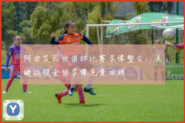 阿尔艾因世俱杯比赛录像整合，关键战役全场录像免费回顾