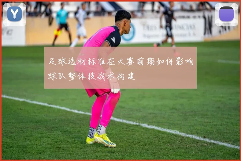 足球选材标准在大赛前期如何影响球队整体技战术构建