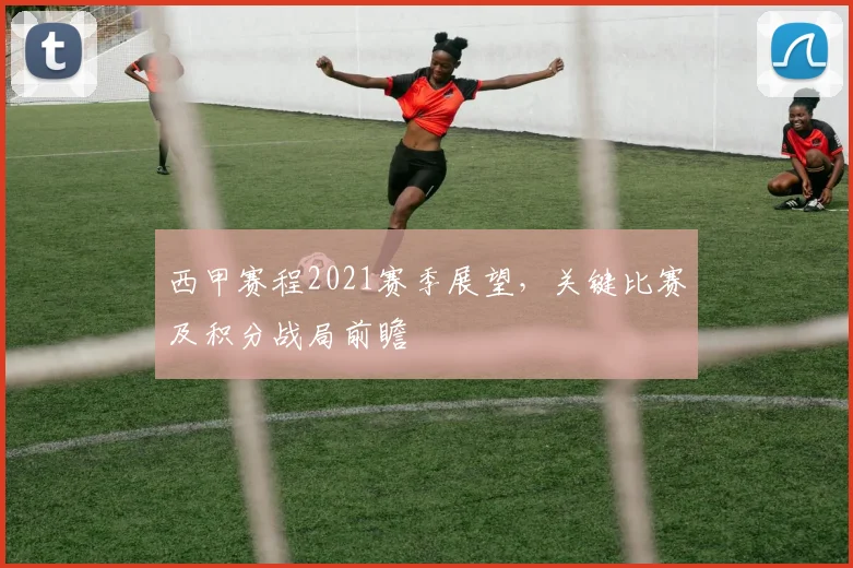 西甲赛程2021赛季展望，关键比赛及积分战局前瞻